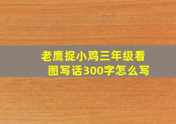 老鹰捉小鸡三年级看图写话300字怎么写