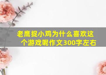 老鹰捉小鸡为什么喜欢这个游戏呢作文300字左右