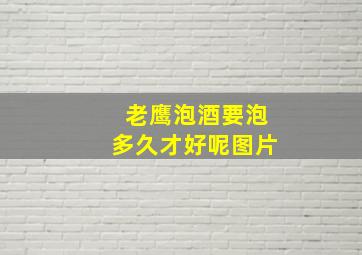 老鹰泡酒要泡多久才好呢图片