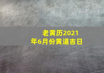 老黄历2021年6月份黄道吉日