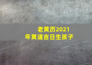 老黄历2021年黄道吉日生孩子