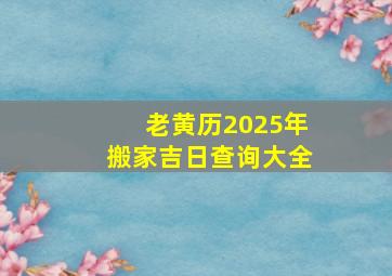 老黄历2025年搬家吉日查询大全