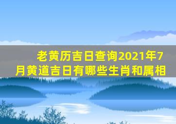 老黄历吉日查询2021年7月黄道吉日有哪些生肖和属相