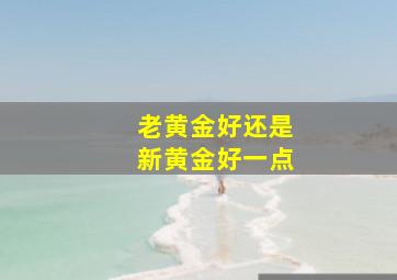 老黄金好还是新黄金好一点