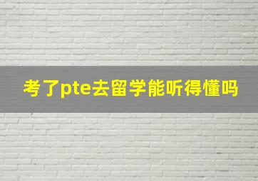 考了pte去留学能听得懂吗