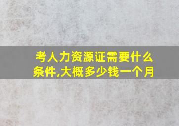 考人力资源证需要什么条件,大概多少钱一个月