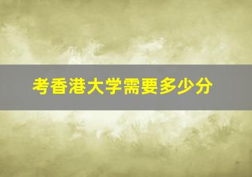 考香港大学需要多少分