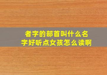 者字的部首叫什么名字好听点女孩怎么读啊