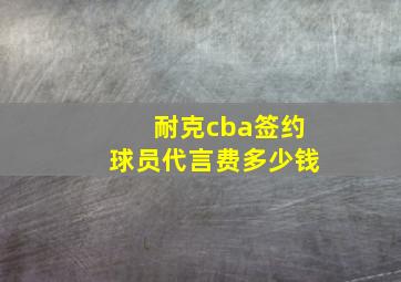 耐克cba签约球员代言费多少钱