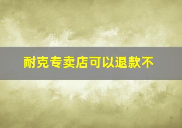 耐克专卖店可以退款不