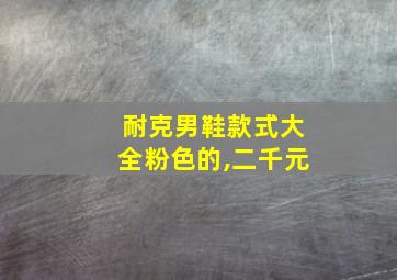 耐克男鞋款式大全粉色的,二千元