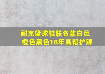 耐克篮球鞋联名款白色橙色黑色18年高帮护踝