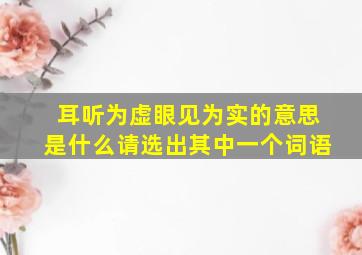 耳听为虚眼见为实的意思是什么请选出其中一个词语