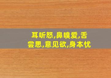 耳听怒,鼻嗅爱,舌尝思,意见欲,身本忧