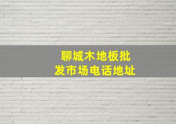 聊城木地板批发市场电话地址