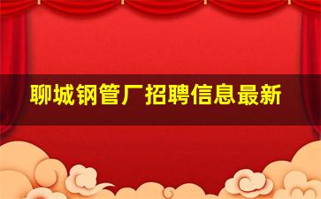 聊城钢管厂招聘信息最新