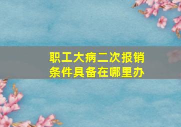 职工大病二次报销条件具备在哪里办