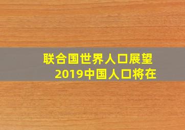 联合国世界人口展望2019中国人口将在