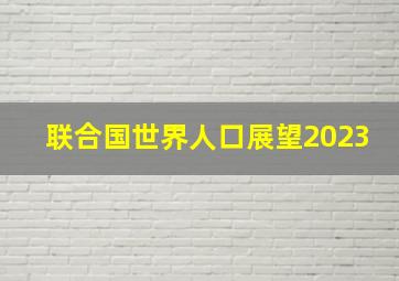 联合国世界人口展望2023