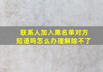 联系人加入黑名单对方知道吗怎么办理解除不了