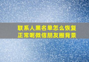 联系人黑名单怎么恢复正常呢微信朋友圈背景