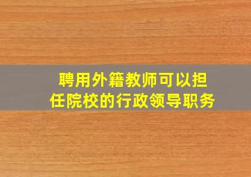 聘用外籍教师可以担任院校的行政领导职务