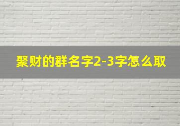 聚财的群名字2-3字怎么取