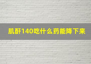 肌酐140吃什么药能降下来