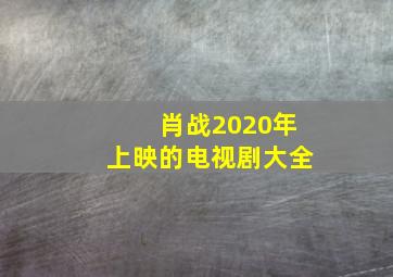 肖战2020年上映的电视剧大全