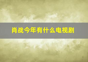 肖战今年有什么电视剧