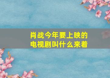 肖战今年要上映的电视剧叫什么来着