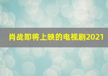 肖战即将上映的电视剧2021