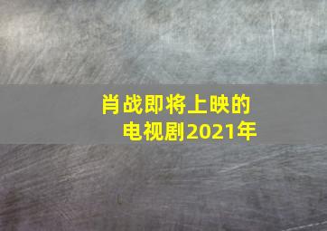 肖战即将上映的电视剧2021年