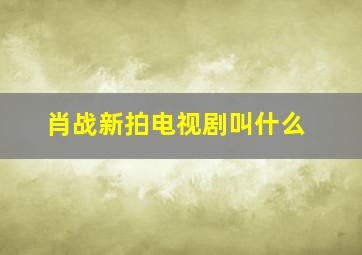 肖战新拍电视剧叫什么