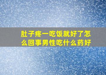 肚子疼一吃饭就好了怎么回事男性吃什么药好