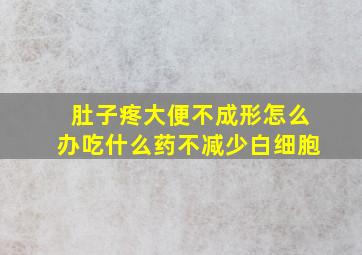 肚子疼大便不成形怎么办吃什么药不减少白细胞