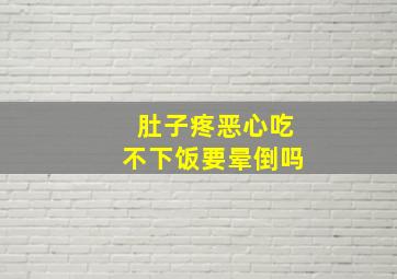 肚子疼恶心吃不下饭要晕倒吗