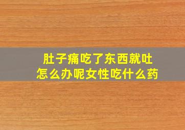 肚子痛吃了东西就吐怎么办呢女性吃什么药