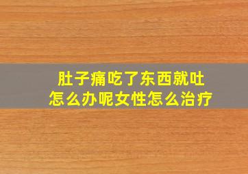 肚子痛吃了东西就吐怎么办呢女性怎么治疗