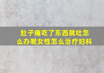 肚子痛吃了东西就吐怎么办呢女性怎么治疗妇科