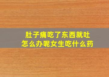 肚子痛吃了东西就吐怎么办呢女生吃什么药