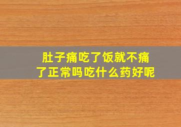 肚子痛吃了饭就不痛了正常吗吃什么药好呢