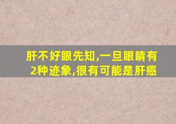 肝不好眼先知,一旦眼睛有2种迹象,很有可能是肝癌