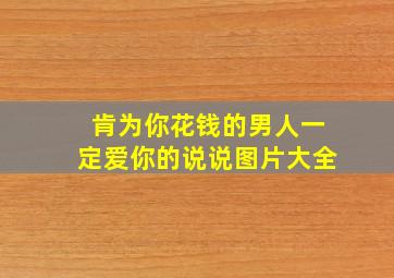 肯为你花钱的男人一定爱你的说说图片大全