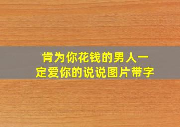 肯为你花钱的男人一定爱你的说说图片带字