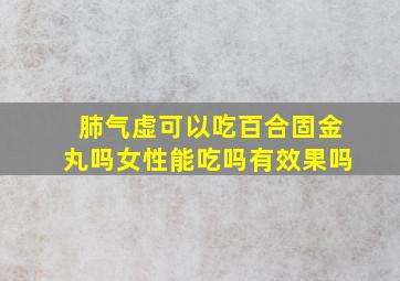 肺气虚可以吃百合固金丸吗女性能吃吗有效果吗