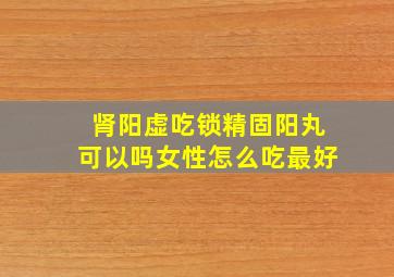 肾阳虚吃锁精固阳丸可以吗女性怎么吃最好