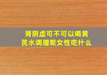 肾阴虚可不可以喝黄芪水调理呢女性吃什么