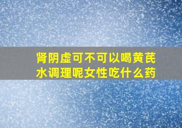 肾阴虚可不可以喝黄芪水调理呢女性吃什么药