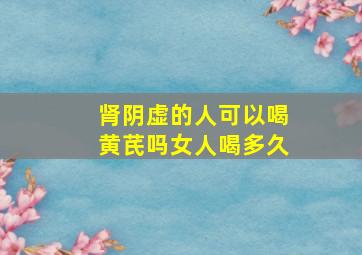 肾阴虚的人可以喝黄芪吗女人喝多久